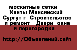 москитные сетки . - Ханты-Мансийский, Сургут г. Строительство и ремонт » Двери, окна и перегородки   